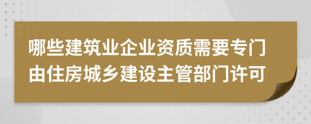 哪些建筑業(yè)企業(yè)資質(zhì)需要專門由住房城鄉(xiāng)建設(shè)主管部門許可