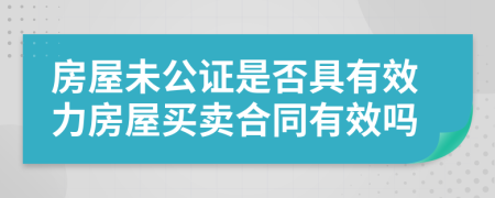 房屋未公證是否具有效力房屋買賣合同有效嗎