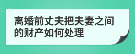 離婚前丈夫把夫妻之間的財產(chǎn)如何處理