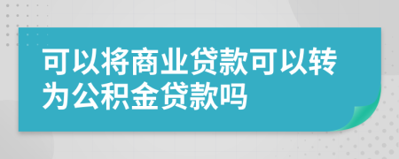 可以將商業(yè)貸款可以轉(zhuǎn)為公積金貸款嗎