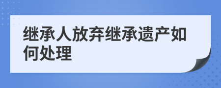 繼承人放棄繼承遺產如何處理