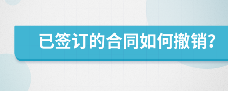 已簽訂的合同如何撤銷？