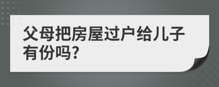 父母把房屋過戶給兒子有份嗎?