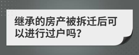 繼承的房產(chǎn)被拆遷后可以進行過戶嗎？