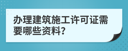 辦理建筑施工許可證需要哪些資料？