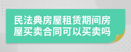民法典房屋租賃期間房屋買賣合同可以買賣嗎