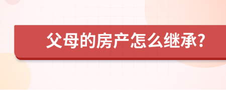 父母的房產(chǎn)怎么繼承?