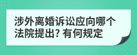 涉外離婚訴訟應(yīng)向哪個法院提出? 有何規(guī)定