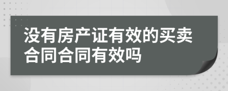 沒有房產(chǎn)證有效的買賣合同合同有效嗎