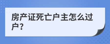 房產(chǎn)證死亡戶主怎么過戶？