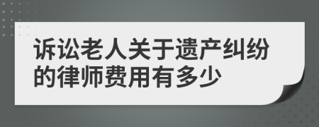 訴訟老人關(guān)于遺產(chǎn)糾紛的律師費(fèi)用有多少