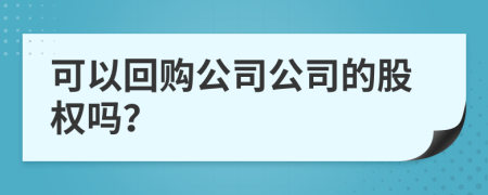 可以回購公司公司的股權(quán)嗎？