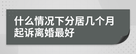 什么情況下分居幾個(gè)月起訴離婚最好