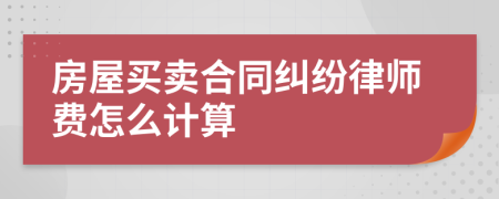 房屋買(mǎi)賣合同糾紛律師費(fèi)怎么計(jì)算
