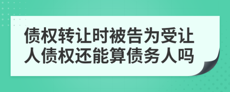 債權轉(zhuǎn)讓時被告為受讓人債權還能算債務人嗎