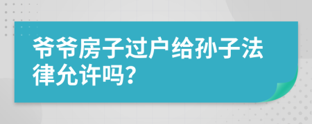 爺爺房子過戶給孫子法律允許嗎？