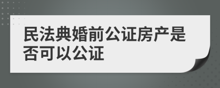 民法典婚前公證房產(chǎn)是否可以公證