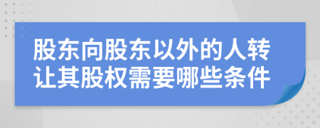 股東向股東以外的人轉(zhuǎn)讓其股權(quán)需要哪些條件