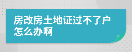 房改房土地證過不了戶怎么辦啊