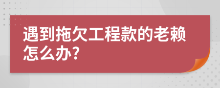 遇到拖欠工程款的老賴怎么辦?
