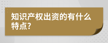 知識產(chǎn)權(quán)出資的有什么特點(diǎn)?
