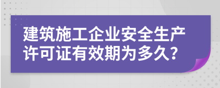 建筑施工企業(yè)安全生產(chǎn)許可證有效期為多久？