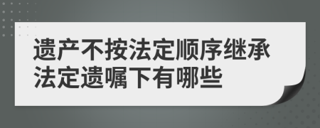 遺產(chǎn)不按法定順序繼承法定遺囑下有哪些
