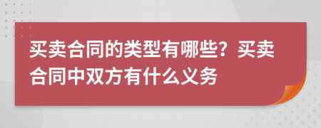 買賣合同的類型有哪些？買賣合同中雙方有什么義務(wù)