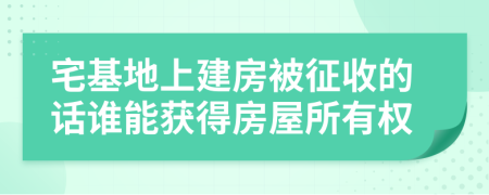 宅基地上建房被征收的話誰(shuí)能獲得房屋所有權(quán)
