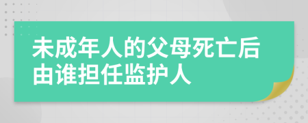 未成年人的父母死亡后由誰擔(dān)任監(jiān)護(hù)人
