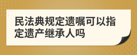 民法典規(guī)定遺囑可以指定遺產(chǎn)繼承人嗎