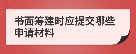 書面籌建時應(yīng)提交哪些申請材料