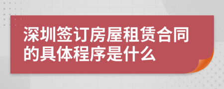 深圳簽訂房屋租賃合同的具體程序是什么