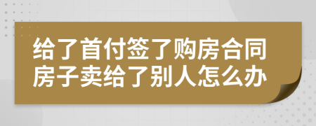 給了首付簽了購房合同房子賣給了別人怎么辦