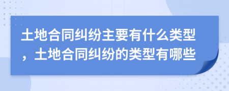 土地合同糾紛主要有什么類型，土地合同糾紛的類型有哪些