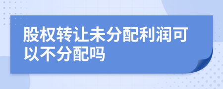 股權(quán)轉(zhuǎn)讓未分配利潤可以不分配嗎
