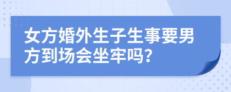 女方婚外生子生事要男方到場(chǎng)會(huì)坐牢嗎？