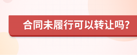 合同未履行可以轉(zhuǎn)讓嗎？