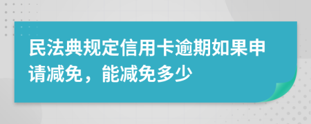 民法典規(guī)定信用卡逾期如果申請(qǐng)減免，能減免多少