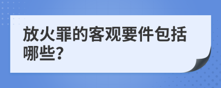 放火罪的客觀要件包括哪些？