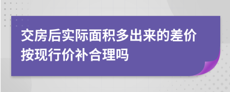 交房后實(shí)際面積多出來(lái)的差價(jià)按現(xiàn)行價(jià)補(bǔ)合理嗎