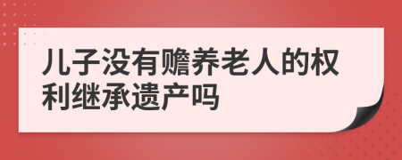 兒子沒有贍養(yǎng)老人的權(quán)利繼承遺產(chǎn)嗎