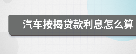 汽車按揭貸款利息怎么算