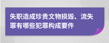失職造成珍貴文物損毀、流失罪有哪些犯罪構(gòu)成要件