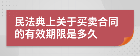 民法典上關(guān)于買賣合同的有效期限是多久