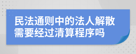 民法通則中的法人解散需要經(jīng)過清算程序嗎