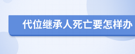 代位繼承人死亡要怎樣辦