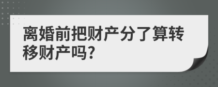 離婚前把財產(chǎn)分了算轉(zhuǎn)移財產(chǎn)嗎?