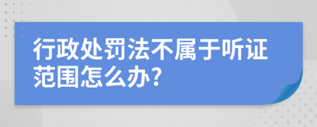 行政處罰法不屬于聽證范圍怎么辦?
