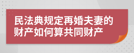 民法典規(guī)定再婚夫妻的財產(chǎn)如何算共同財產(chǎn)